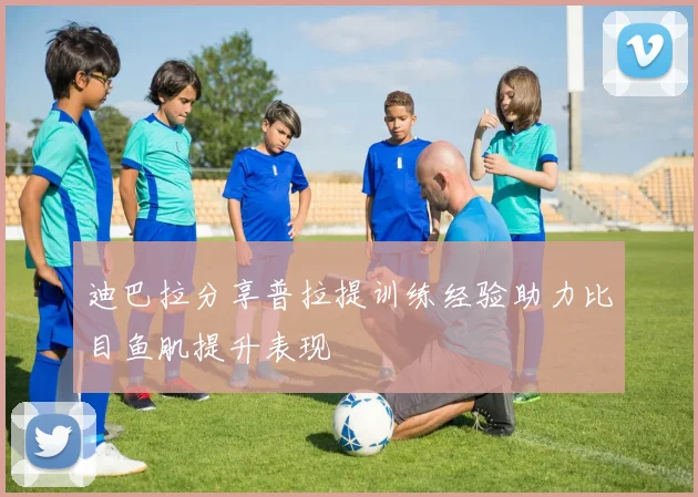迪巴拉分享普拉提训练经验助力比目鱼肌提升表现