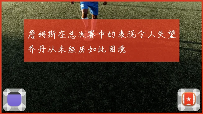 詹姆斯在总决赛中的表现令人失望乔丹从未经历如此困境