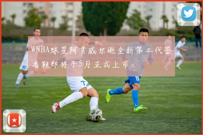 WNBA球星阿贾威尔逊全新第二代签名鞋即将于5月正式上市