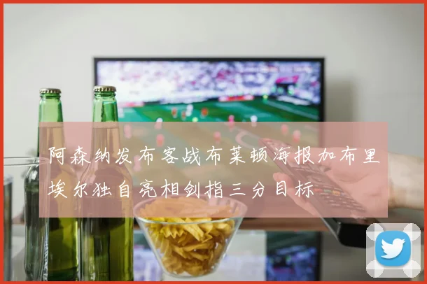 阿森纳发布客战布莱顿海报加布里埃尔独自亮相剑指三分目标