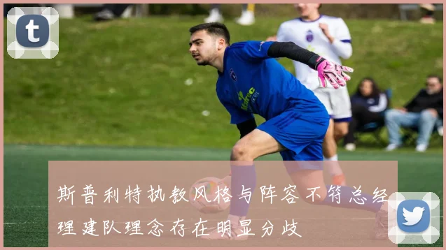 斯普利特执教风格与阵容不符总经理建队理念存在明显分歧