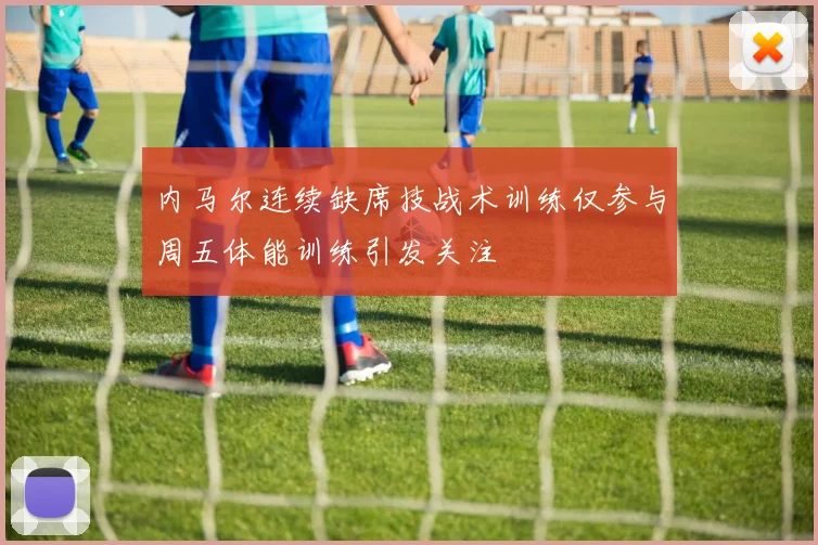 内马尔连续缺席技战术训练仅参与周五体能训练引发关注