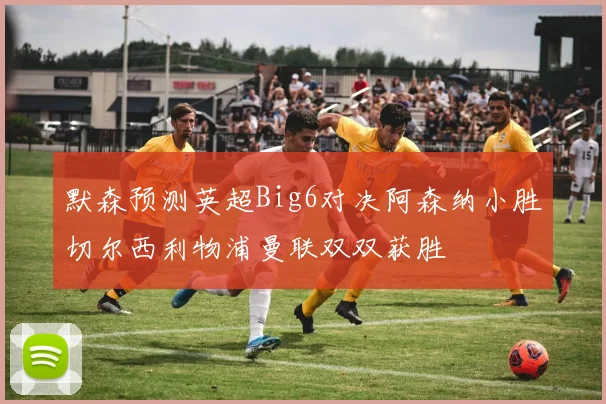 默森预测英超Big6对决阿森纳小胜切尔西利物浦曼联双双获胜