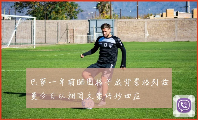 巴萨一年前晒图格子成背景格列兹曼今日以相同文案巧妙回应
