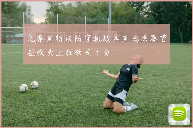 范弗里特谈防守挑战库里总决赛曾在我头上狂砍五十分