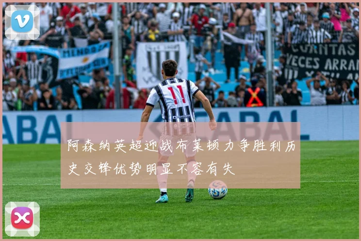 阿森纳英超迎战布莱顿力争胜利历史交锋优势明显不容有失