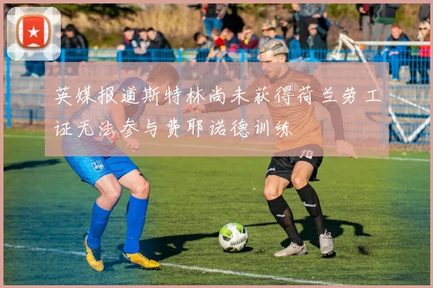英媒报道斯特林尚未获得荷兰劳工证无法参与费耶诺德训练
