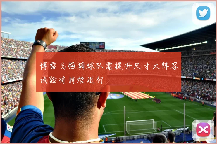 博雷戈强调球队需提升尺寸大阵容试验将持续进行