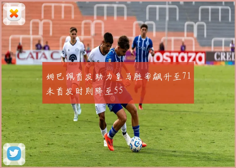 姆巴佩首发助力皇马胜率飙升至71未首发时则降至55